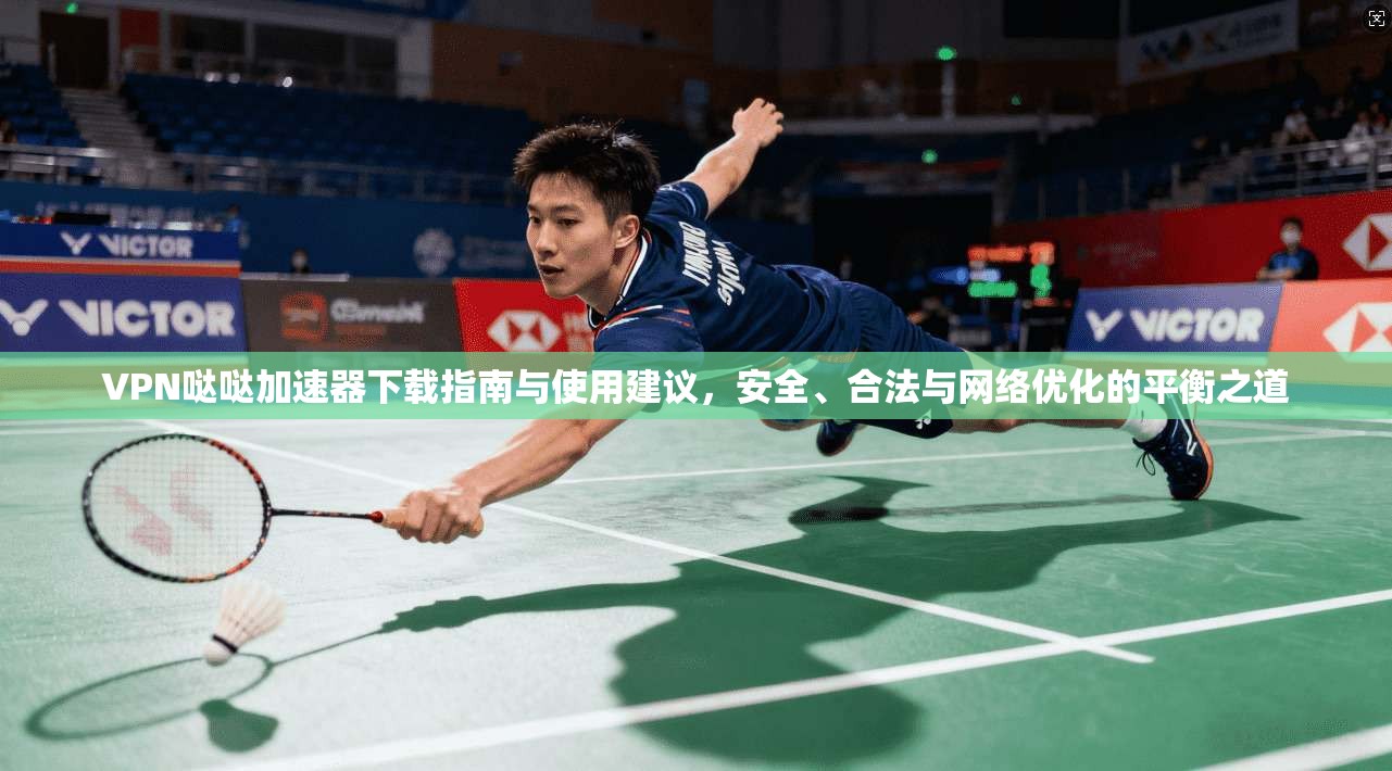 VPN哒哒加速器下载指南与使用建议，安全、合法与网络优化的平衡之道