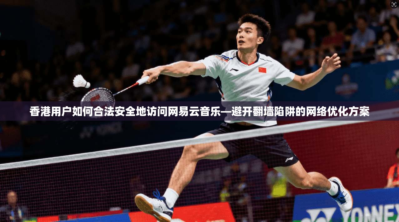 香港用户如何合法安全地访问网易云音乐—避开翻墙陷阱的网络优化方案