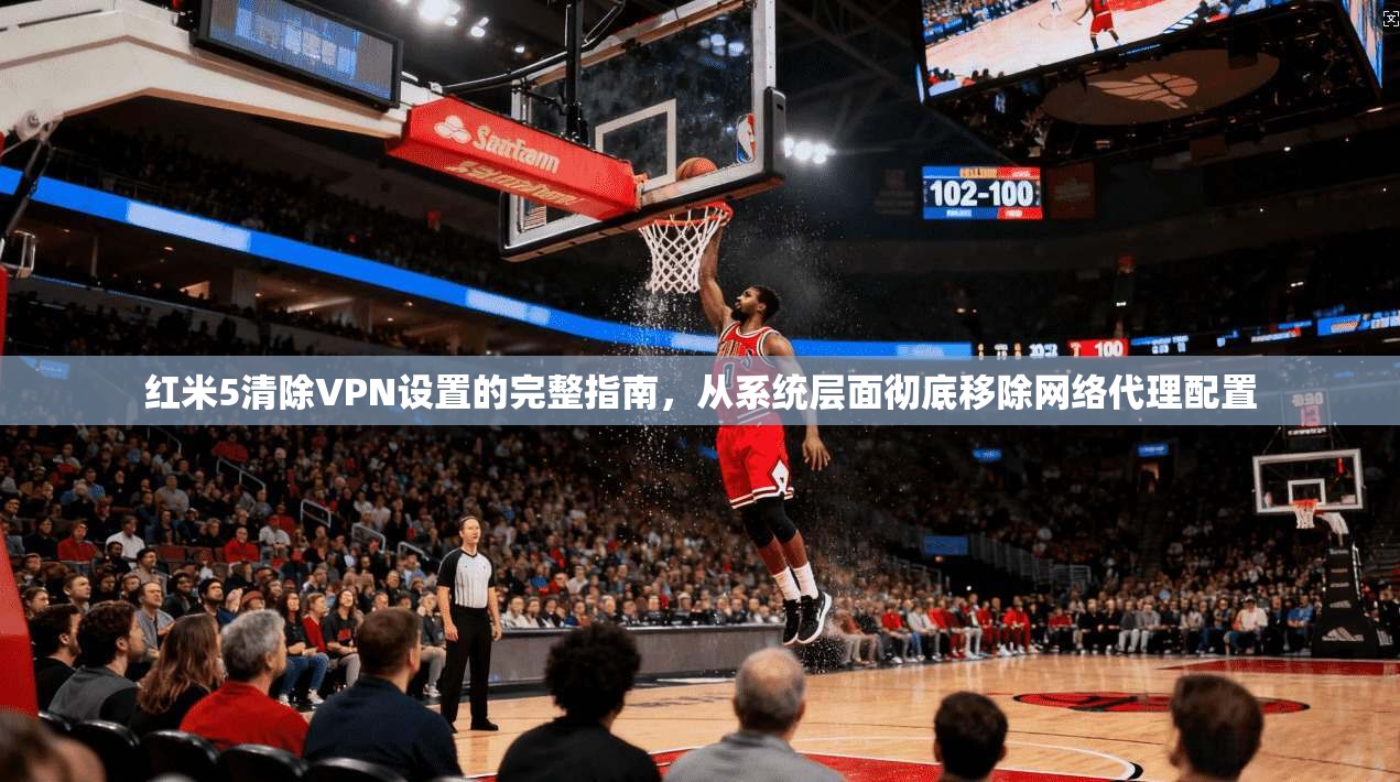 红米5清除VPN设置的完整指南,从系统层面彻底移除网络代理配置