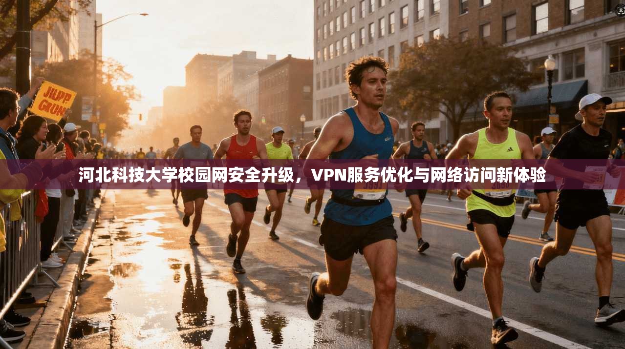 河北科技大学校园网安全升级,VPN服务优化与网络访问新体验