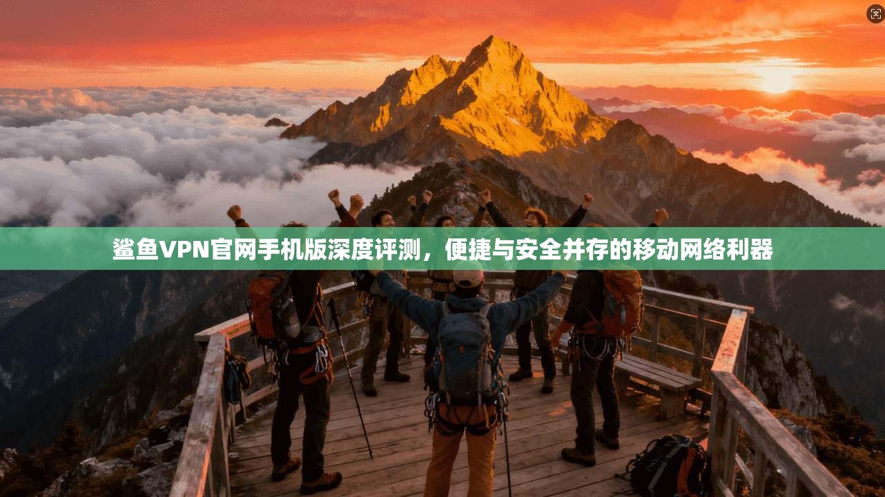鲨鱼VPN官网手机版深度评测,便捷与安全并存的移动网络利器