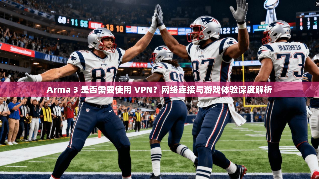 Arma 3 是否需要使用 VPN？网络连接与游戏体验深度解析