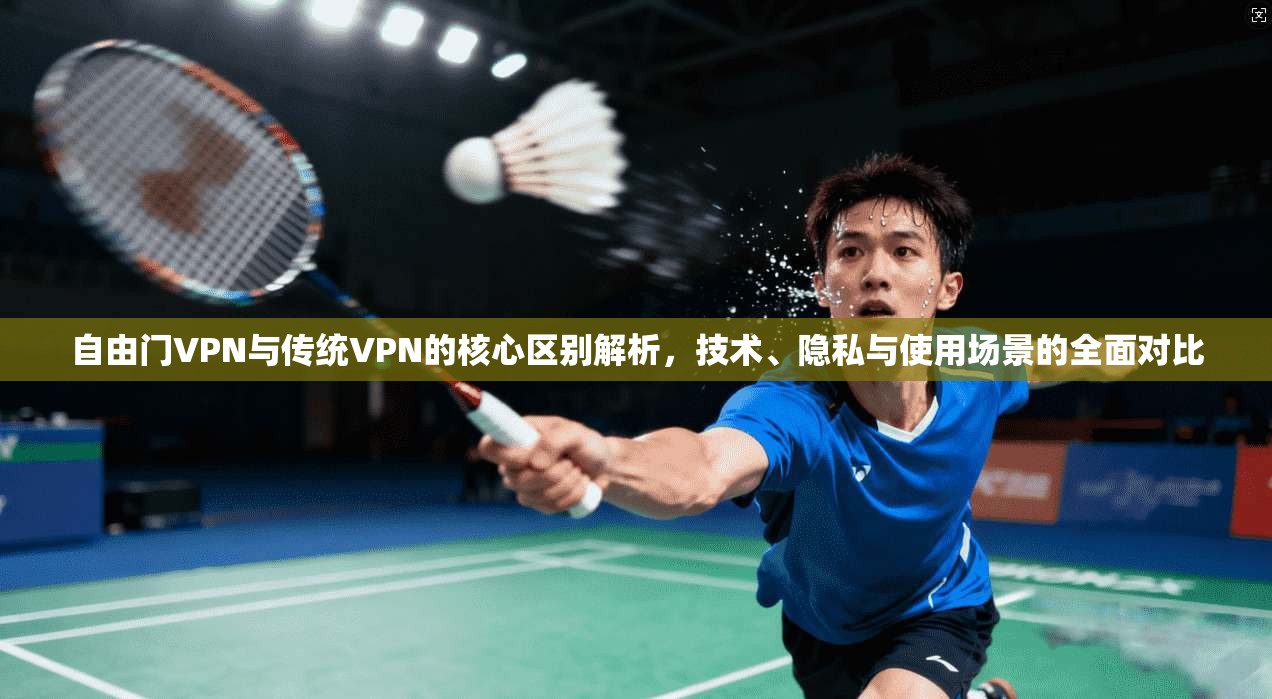 自由门VPN与传统VPN的核心区别解析，技术、隐私与使用场景的全面对比