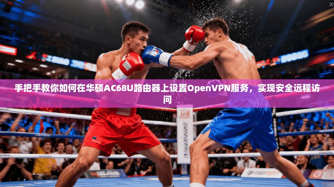 手把手教你如何在华硕AC68U路由器上设置OpenVPN服务，实现安全远程访问