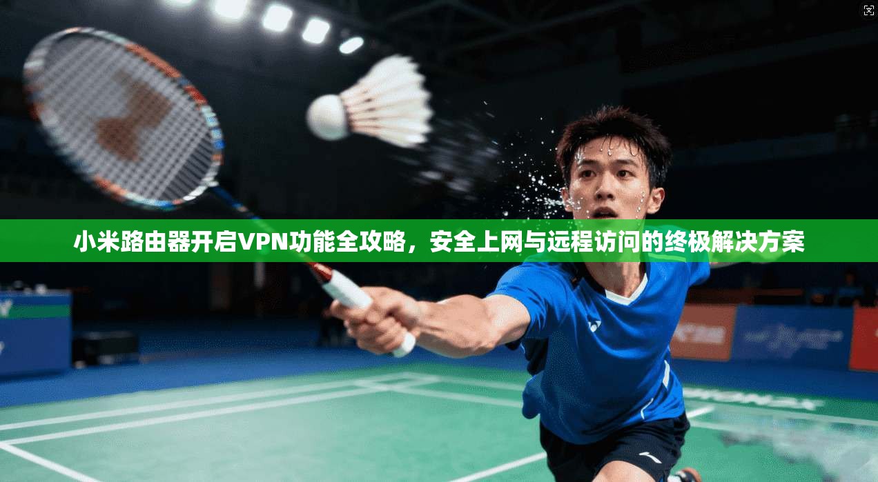 小米路由器开启VPN功能全攻略，安全上网与远程访问的终极解决方案