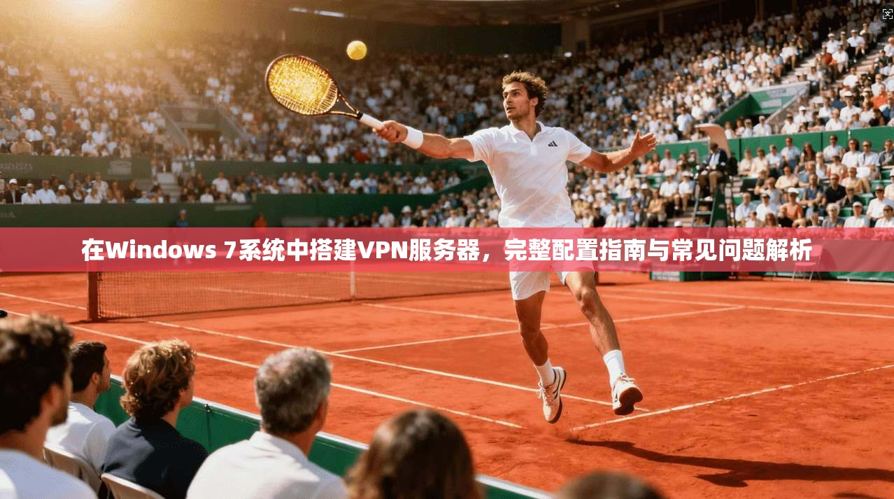 在Windows 7系统中搭建VPN服务器，完整配置指南与常见问题解析