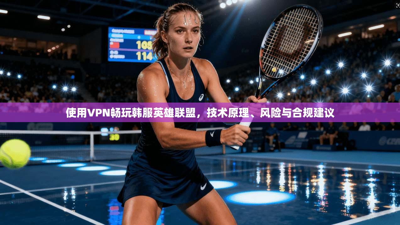 使用VPN畅玩韩服英雄联盟，技术原理、风险与合规建议