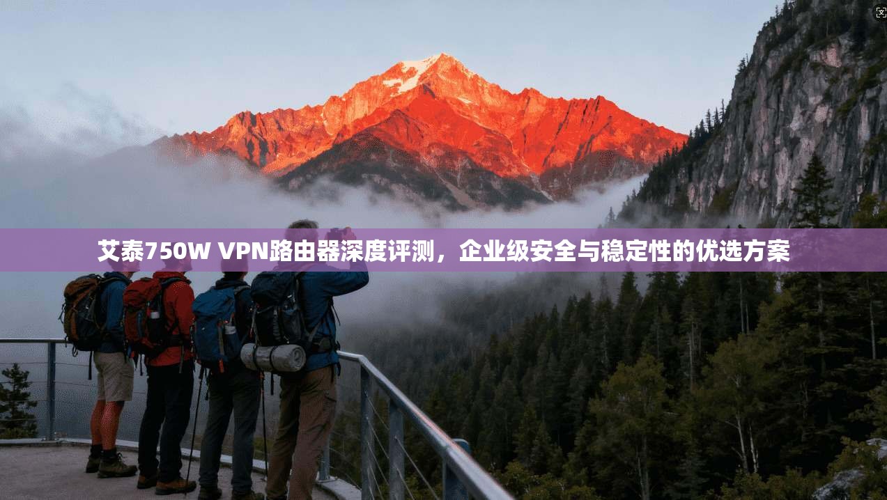 艾泰750W VPN路由器深度评测，企业级安全与稳定性的优选方案
