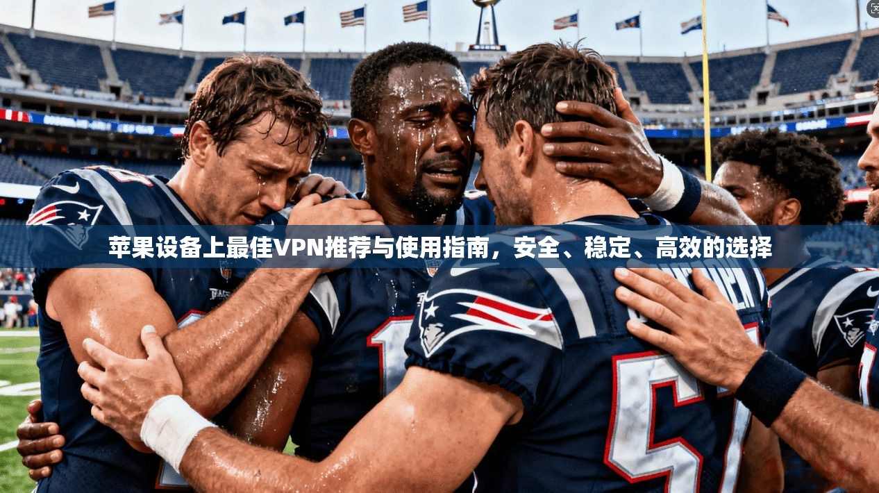 苹果设备上最佳VPN推荐与使用指南，安全、稳定、高效的选择