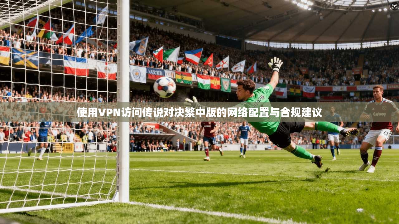 使用VPN访问传说对决繁中版的网络配置与合规建议