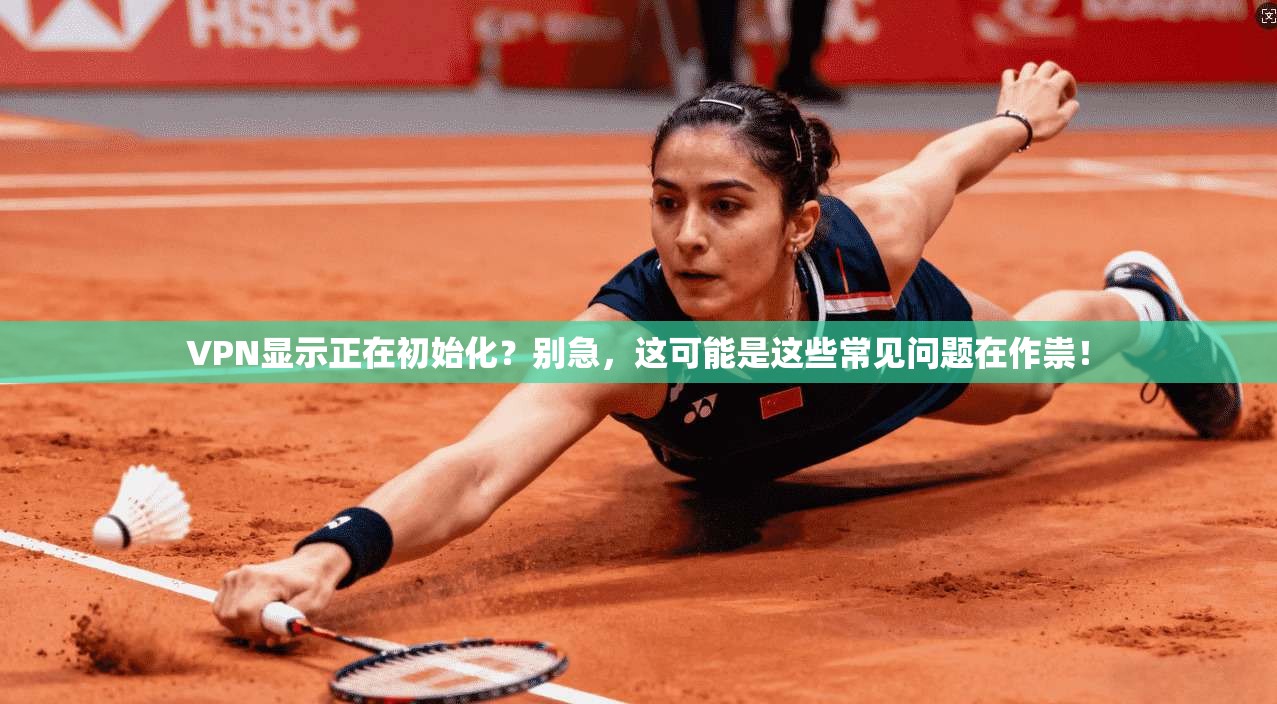 VPN显示正在初始化？别急，这可能是这些常见问题在作祟！