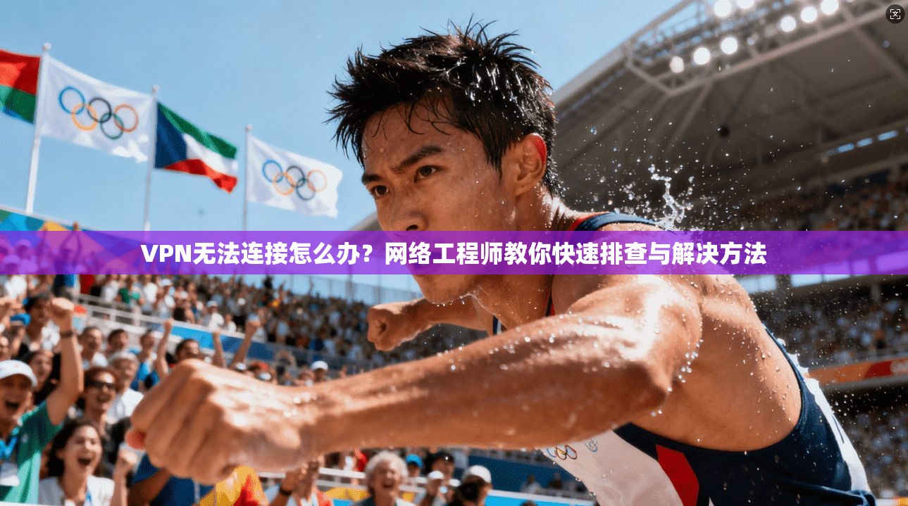 VPN无法连接怎么办?网络工程师教你快速排查与解决方法