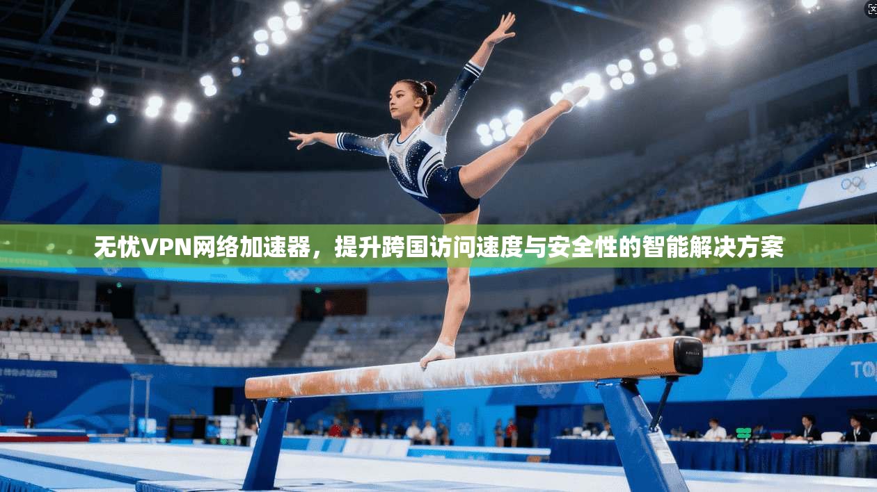 无忧VPN网络加速器，提升跨国访问速度与安全性的智能解决方案