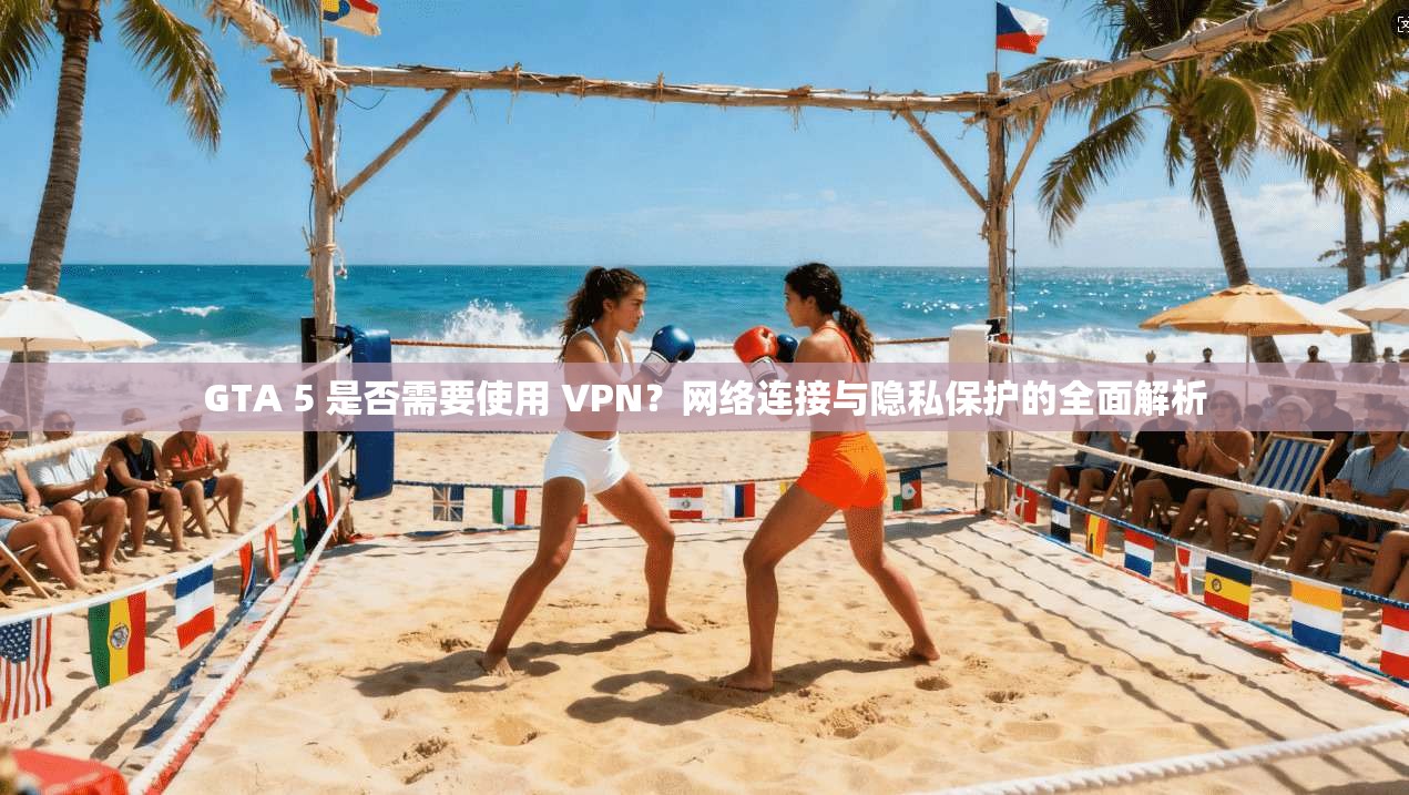 GTA 5 是否需要使用 VPN?网络连接与隐私保护的全面解析