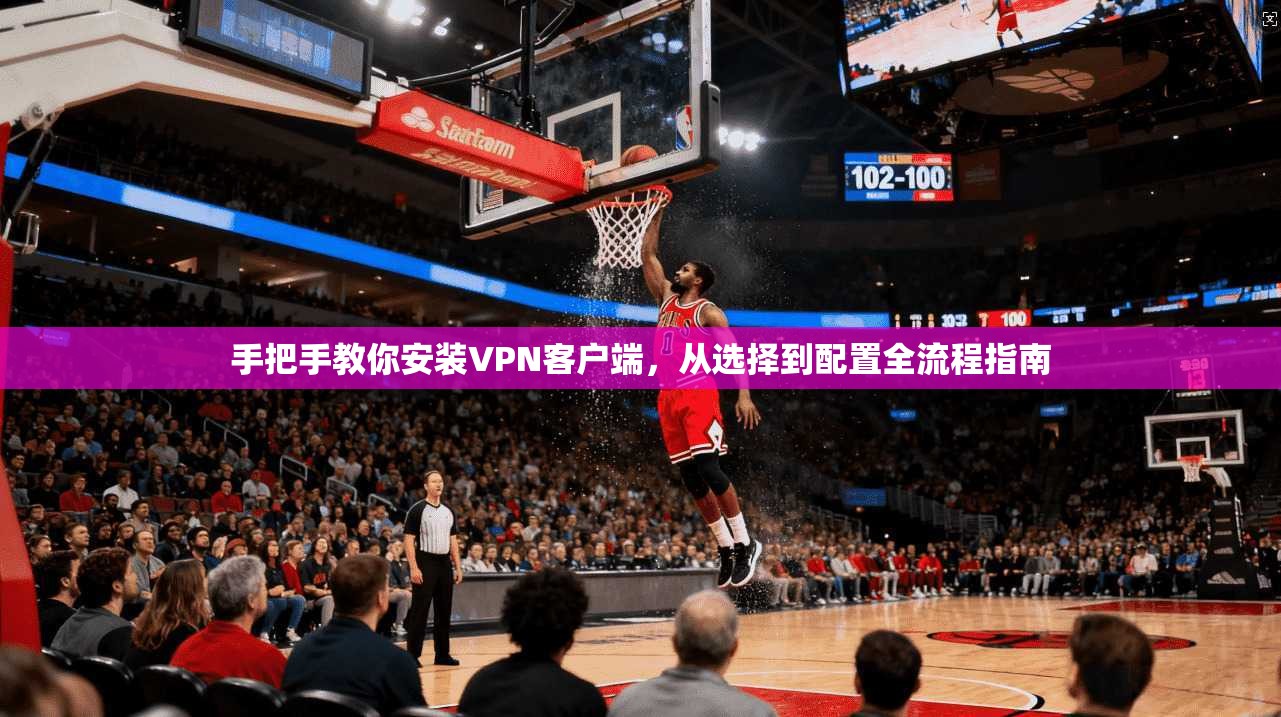 手把手教你安装VPN客户端，从选择到配置全流程指南