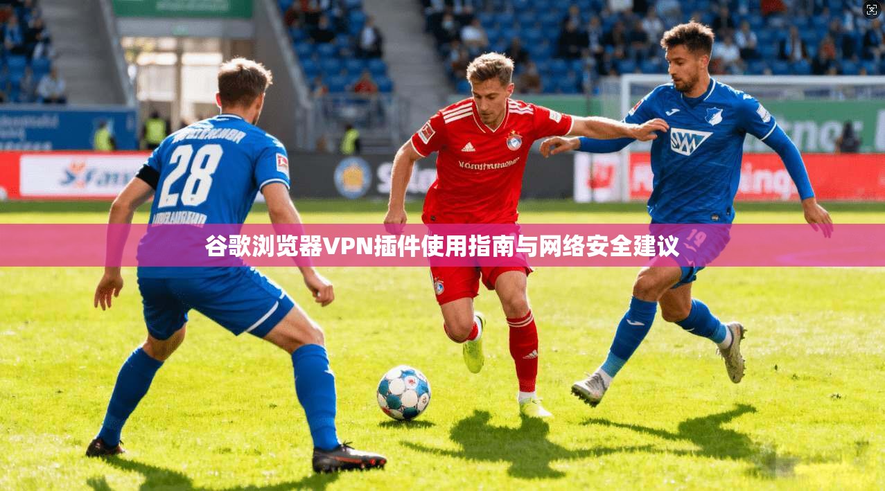 谷歌浏览器VPN插件使用指南与网络安全建议