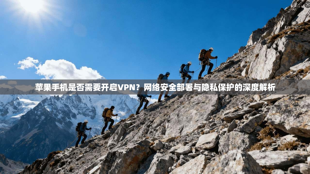 苹果手机是否需要开启VPN？网络安全部署与隐私保护的深度解析