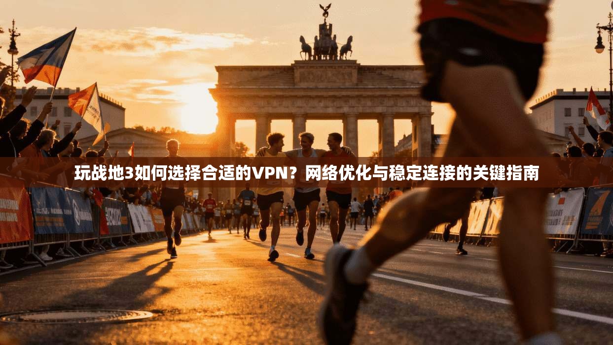 玩战地3如何选择合适的VPN？网络优化与稳定连接的关键指南