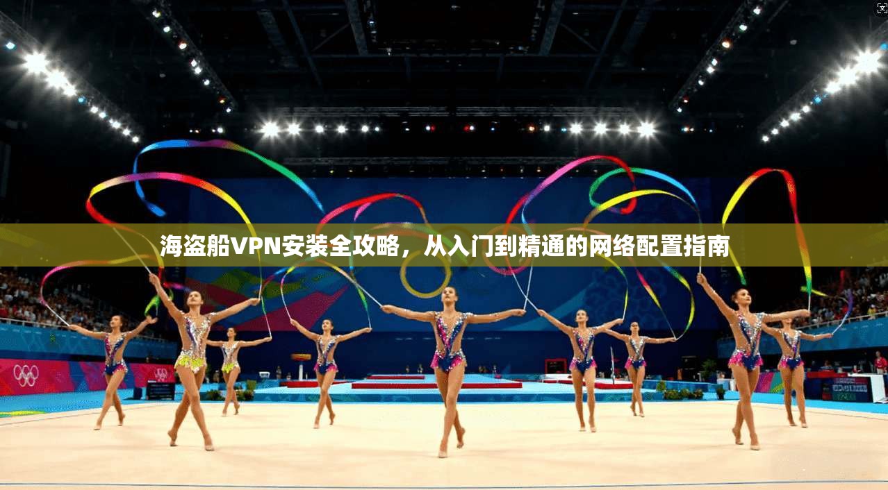 海盗船VPN安装全攻略，从入门到精通的网络配置指南