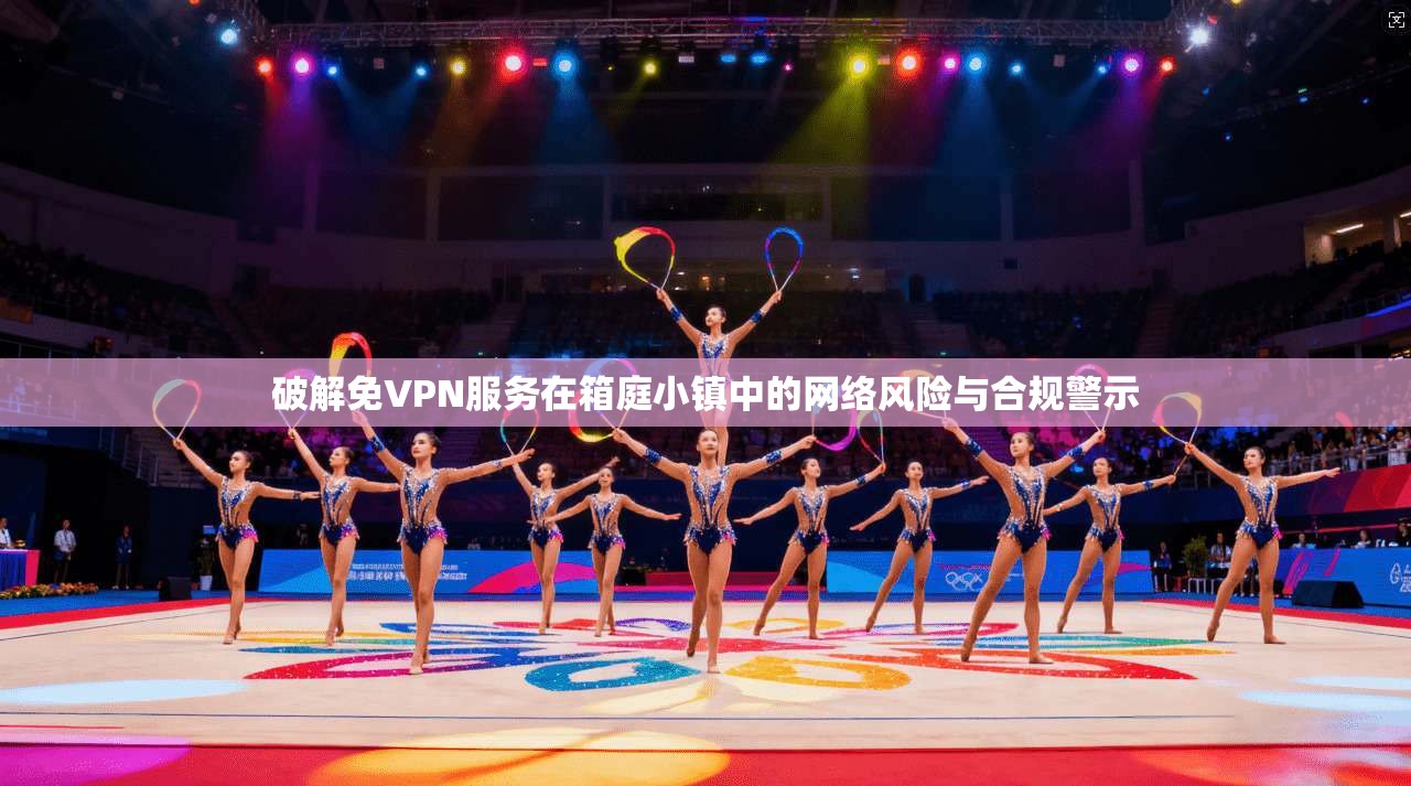 破解免VPN服务在箱庭小镇中的网络风险与合规警示