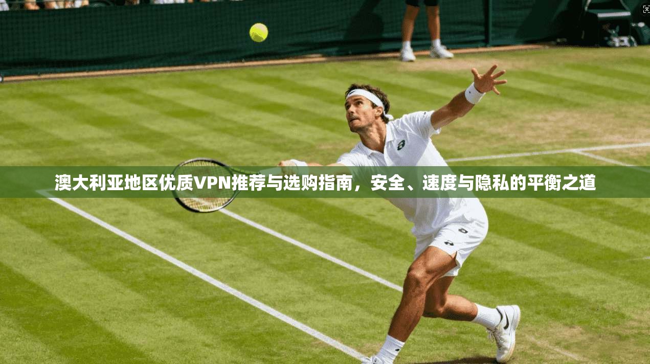 澳大利亚地区优质VPN推荐与选购指南，安全、速度与隐私的平衡之道