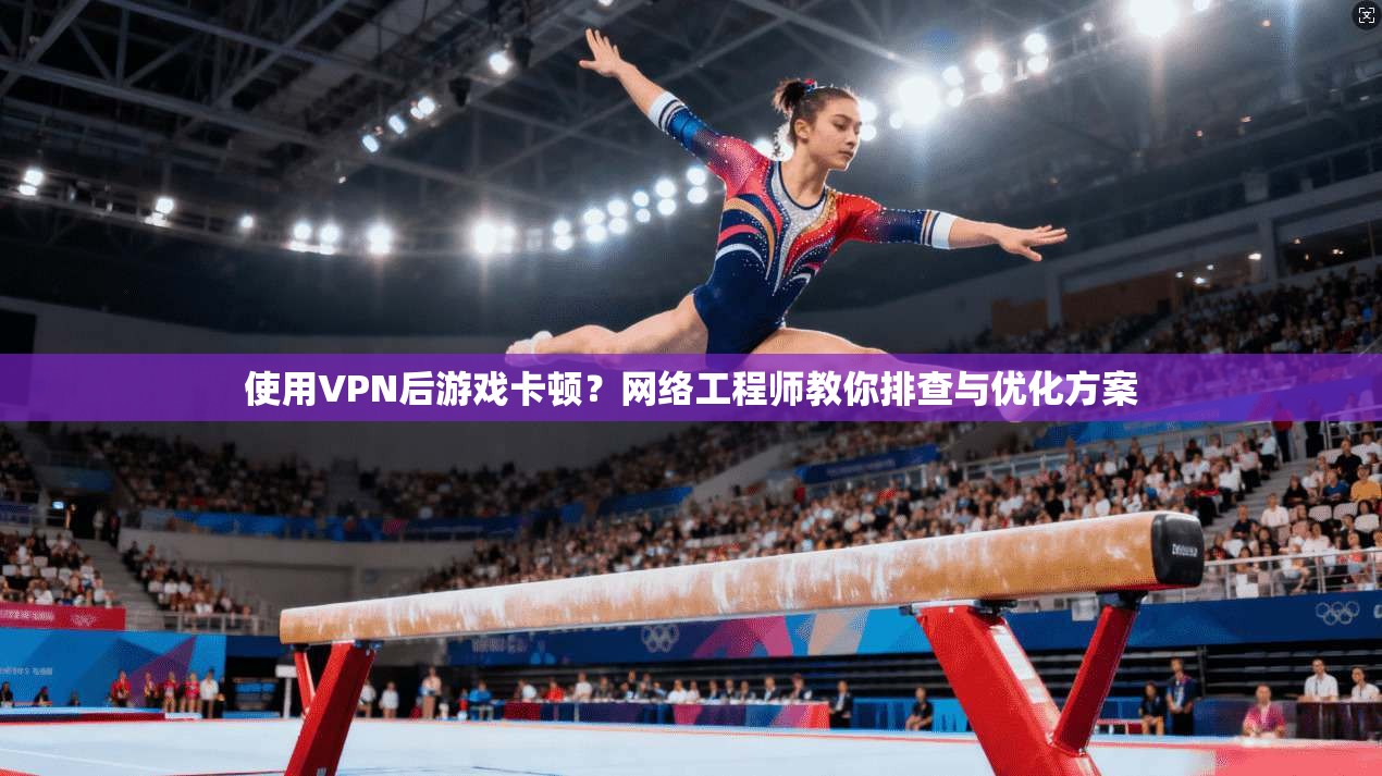 使用VPN后游戏卡顿？网络工程师教你排查与优化方案