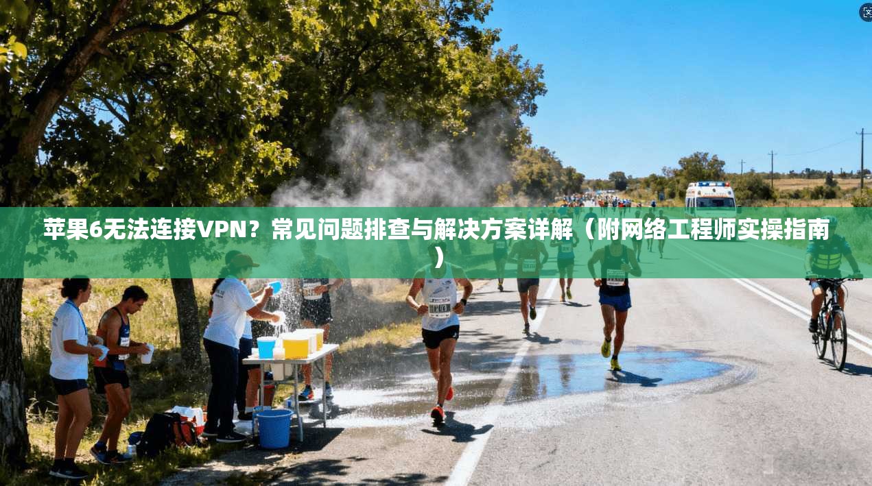 苹果6无法连接VPN？常见问题排查与解决方案详解（附网络工程师实操指南）