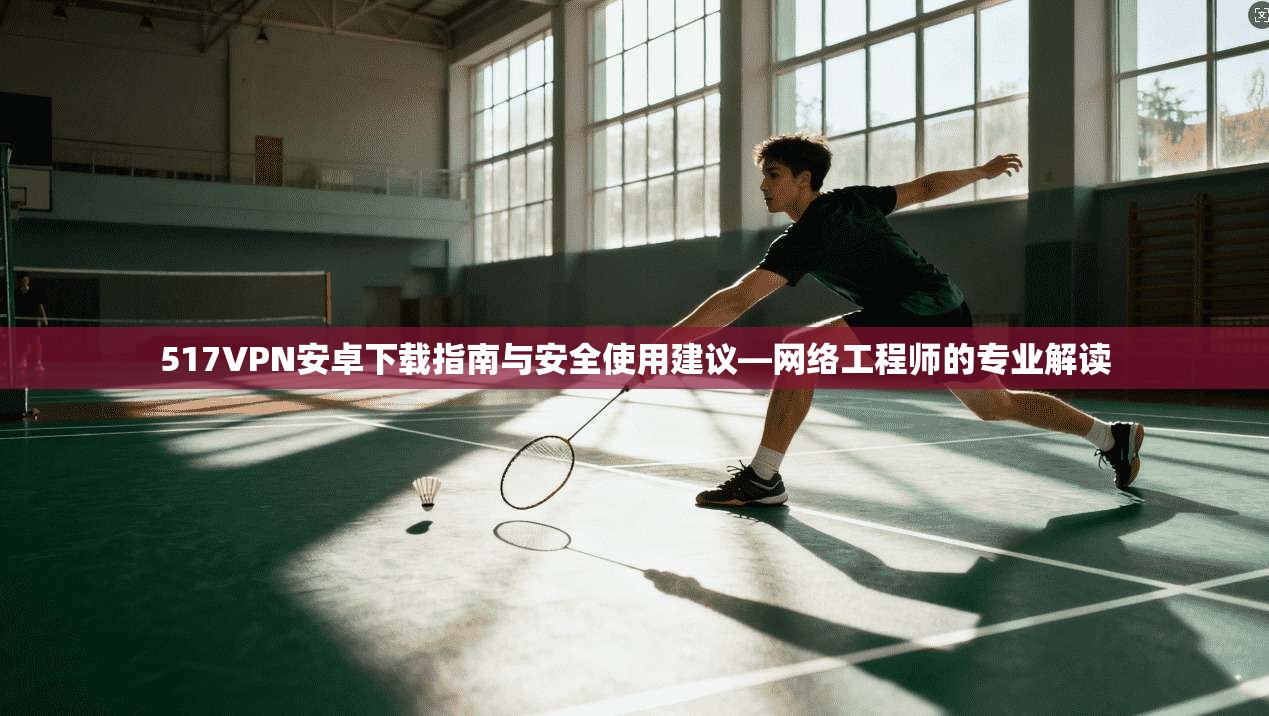 517VPN安卓下载指南与安全使用建议—网络工程师的专业解读