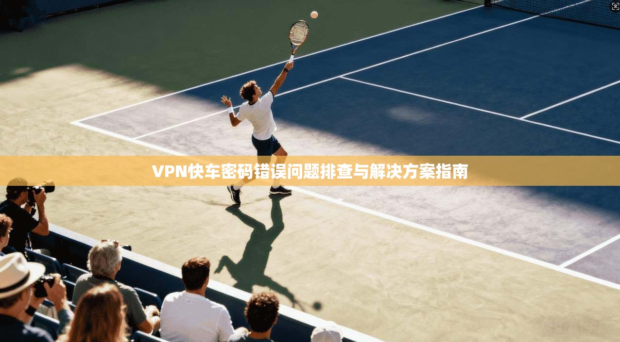 VPN快车密码错误问题排查与解决方案指南