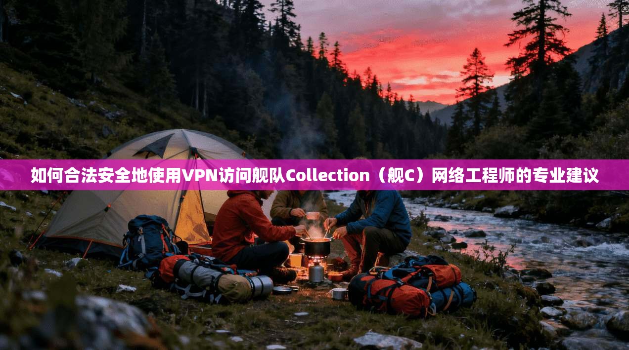 如何合法安全地使用VPN访问舰队Collection(舰C)网络工程师的专业建议