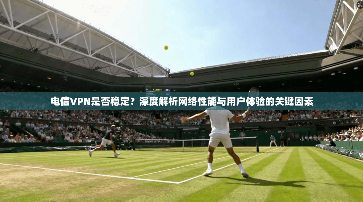 电信VPN是否稳定?深度解析网络性能与用户体验的关键因素