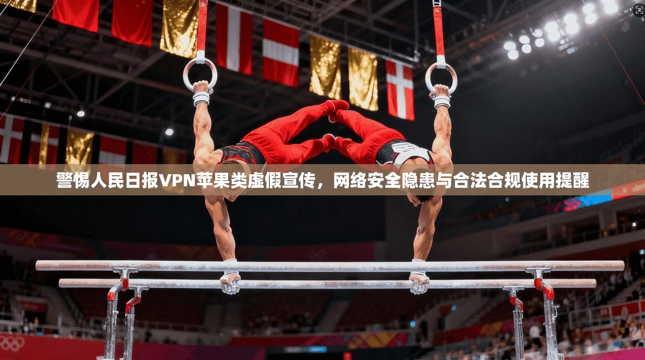 警惕人民日报VPN苹果类虚假宣传,网络安全隐患与合法合规使用提醒
