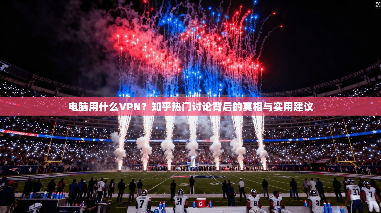 电脑用什么VPN?知乎热门讨论背后的真相与实用建议