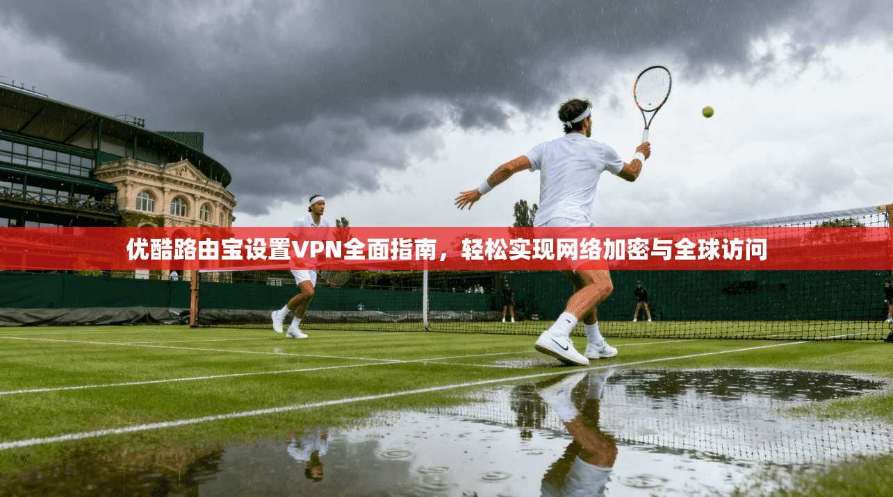 优酷路由宝设置VPN全面指南,轻松实现网络加密与全球访问