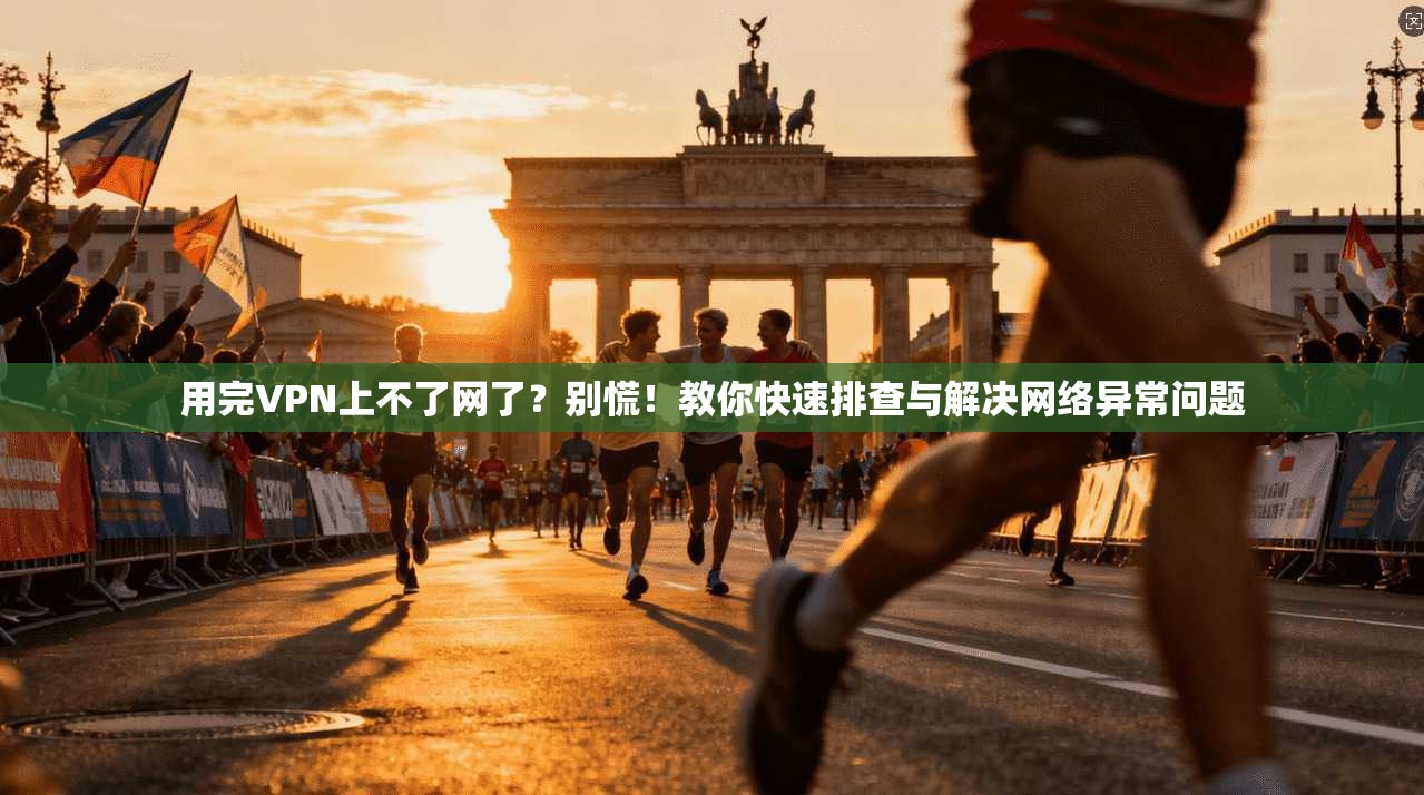 用完VPN上不了网了？别慌！教你快速排查与解决网络异常问题