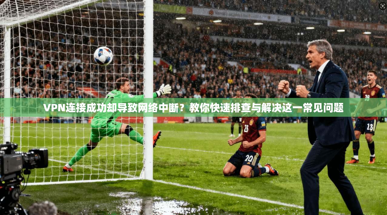 VPN连接成功却导致网络中断？教你快速排查与解决这一常见问题
