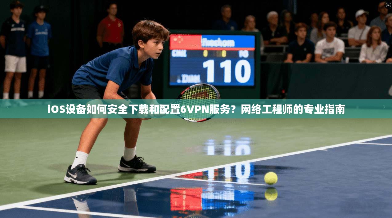 iOS设备如何安全下载和配置6VPN服务？网络工程师的专业指南