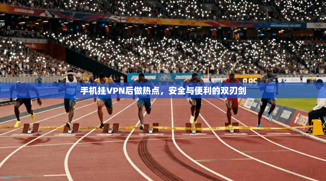 手机挂VPN后做热点，安全与便利的双刃剑