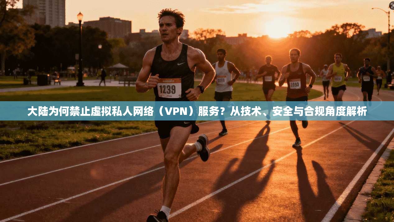 大陆为何禁止虚拟私人网络（VPN）服务？从技术、安全与合规角度解析