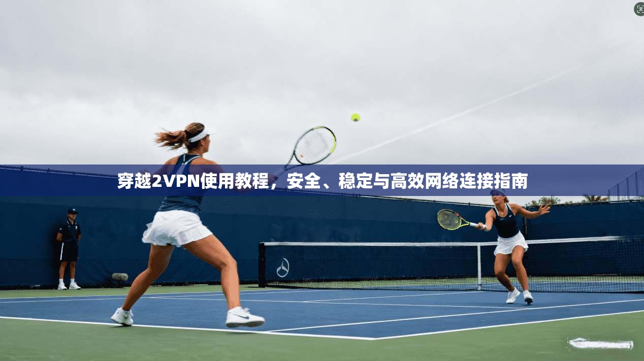 穿越2VPN使用教程，安全、稳定与高效网络连接指南