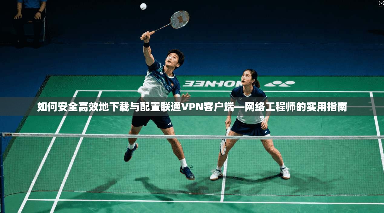 如何安全高效地下载与配置联通VPN客户端—网络工程师的实用指南