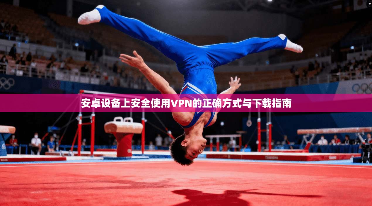 安卓设备上安全使用VPN的正确方式与下载指南