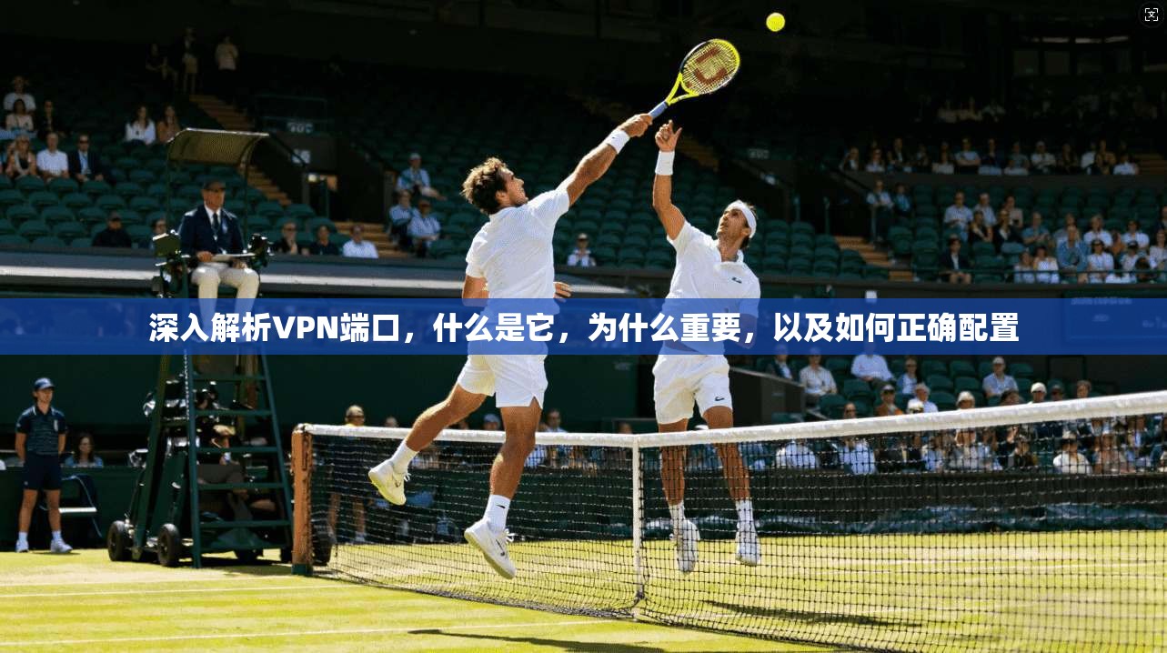 深入解析VPN端口，什么是它，为什么重要，以及如何正确配置