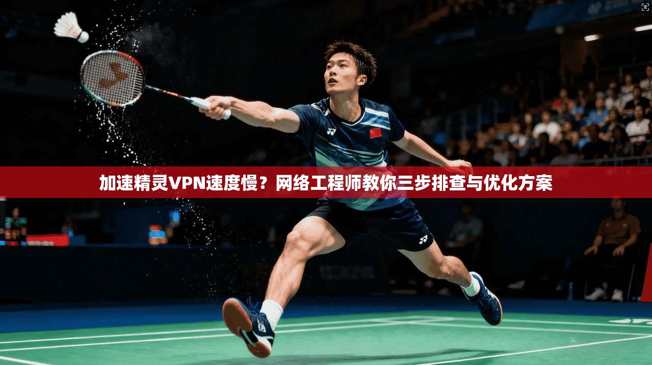 加速精灵VPN速度慢？网络工程师教你三步排查与优化方案