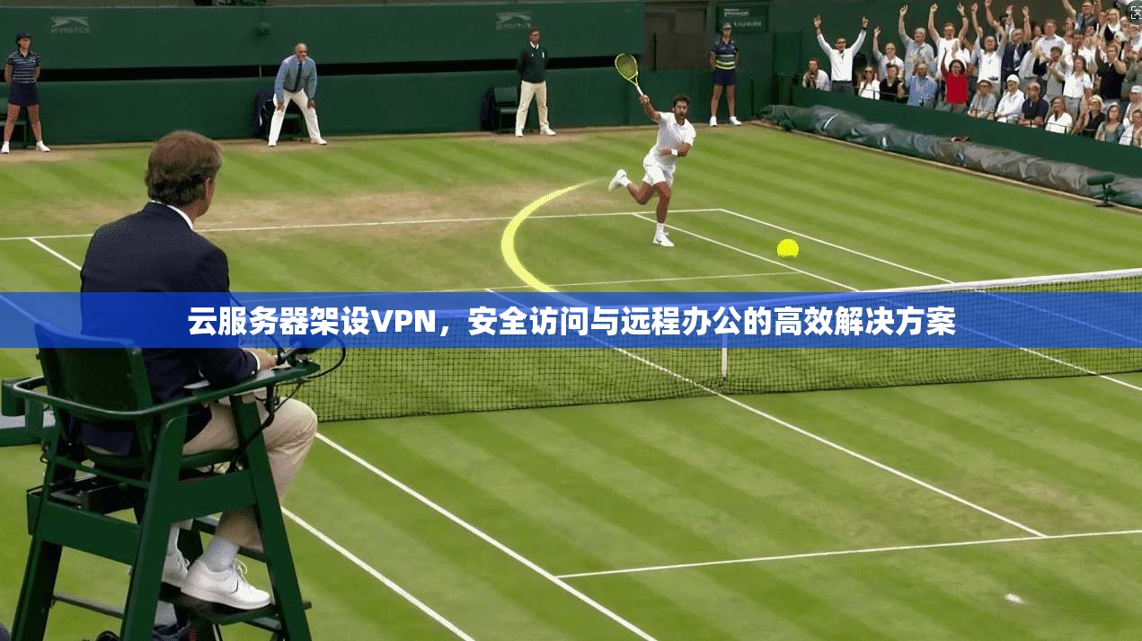 云服务器架设VPN，安全访问与远程办公的高效解决方案
