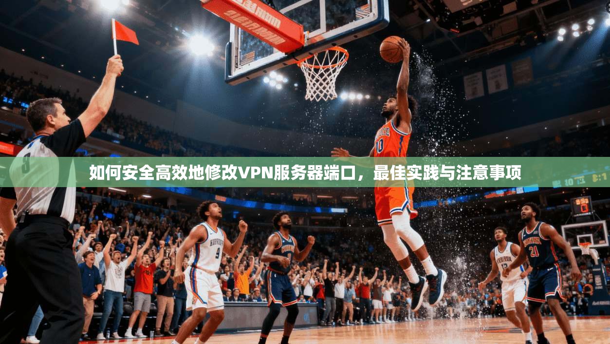 如何安全高效地修改VPN服务器端口,最佳实践与注意事项