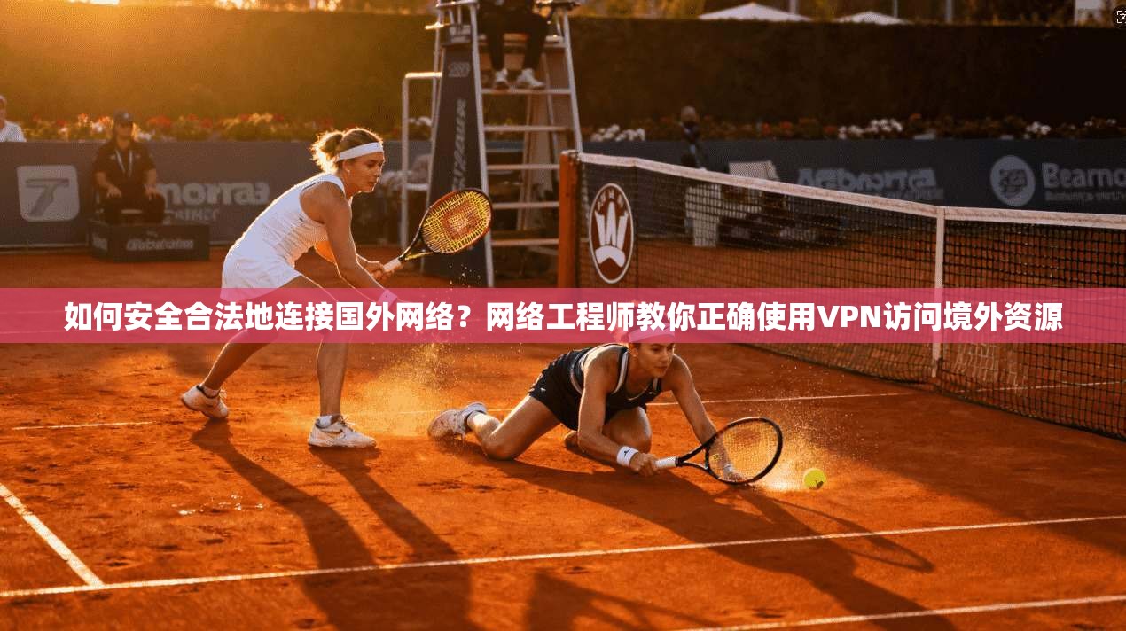 如何安全合法地连接国外网络？网络工程师教你正确使用VPN访问境外资源