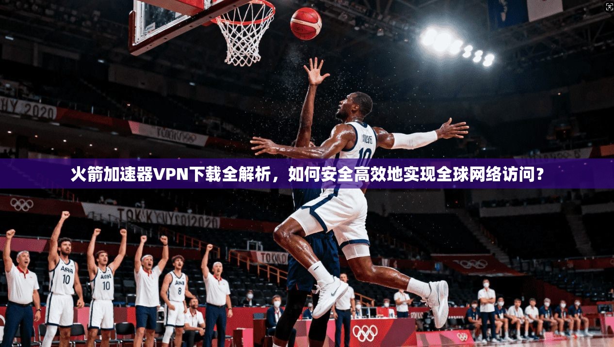 火箭加速器VPN下载全解析，如何安全高效地实现全球网络访问？