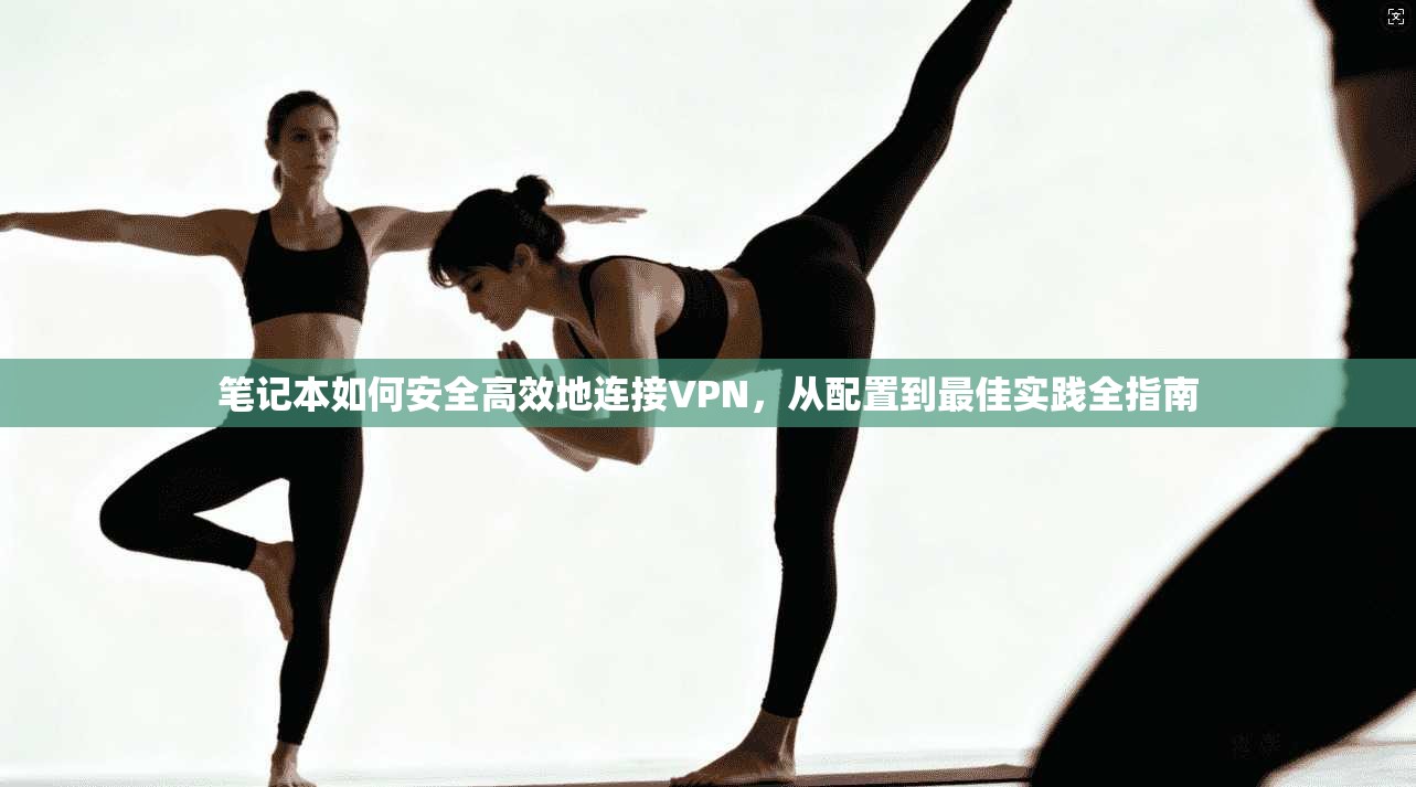 笔记本如何安全高效地连接VPN，从配置到最佳实践全指南