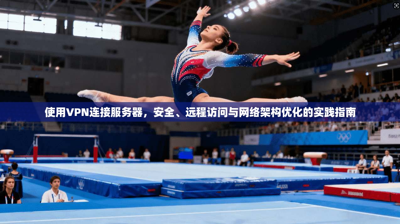 使用VPN连接服务器，安全、远程访问与网络架构优化的实践指南
